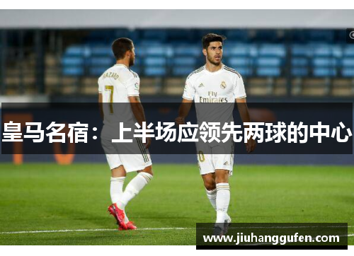 皇马名宿:上半场应领先两球的中心 皇马名宿:上半场应领先两球的中心