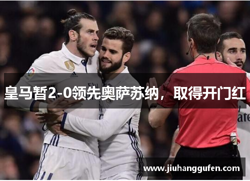 皇马暂2-0领先奥萨苏纳,取得开门红 皇马暂2-0领先奥萨苏纳,取得开门红