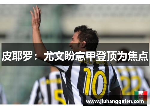 皮耶罗:尤文盼意甲登顶为焦点 皮耶罗:尤文盼意甲登顶为焦点