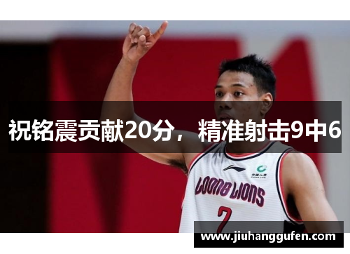 祝铭震贡献20分,精准射击9中6 祝铭震贡献20分,精准射击9中6