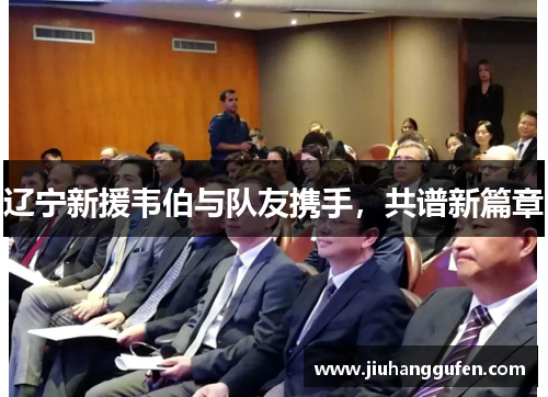 辽宁新援韦伯与队友携手,共谱新篇章 辽宁新援韦伯与队友携手,共谱新篇章